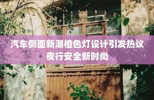 汽车侧面新潮橙色灯设计引发热议夜行安全新时尚