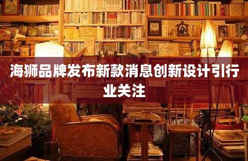 海狮品牌发布新款消息创新设计引行业关注