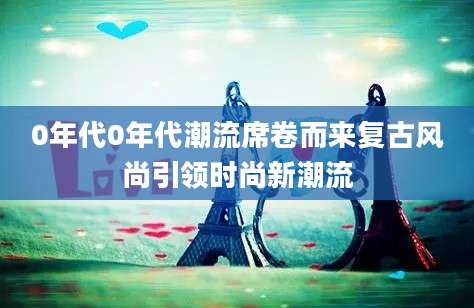0年代0年代潮流席卷而来复古风尚引领时尚新潮流
