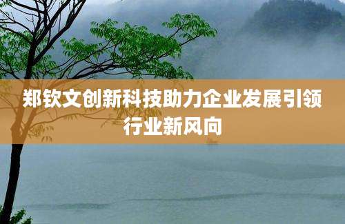 郑钦文创新科技助力企业发展引领行业新风向