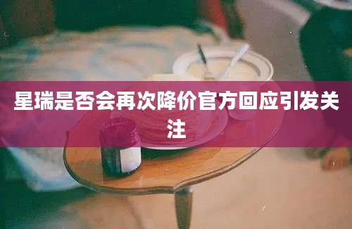 星瑞是否会再次降价官方回应引发关注