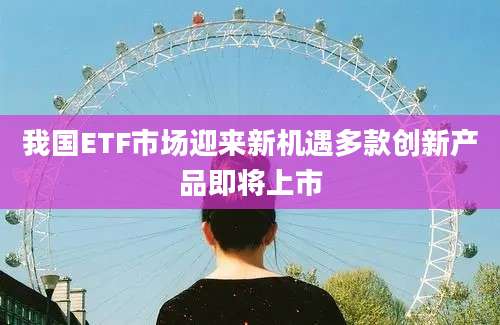 我国ETF市场迎来新机遇多款创新产品即将上市