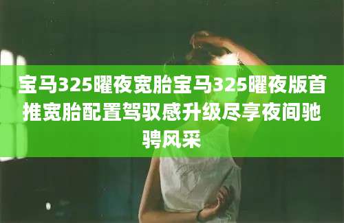 宝马325曜夜宽胎宝马325曜夜版首推宽胎配置驾驭感升级尽享夜间驰骋风采