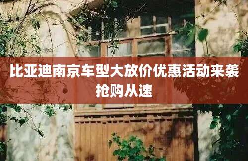 比亚迪南京车型大放价优惠活动来袭抢购从速