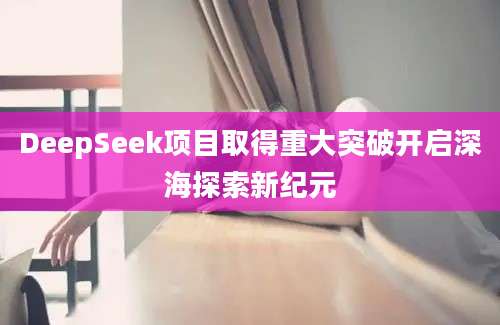 DeepSeek项目取得重大突破开启深海探索新纪元
