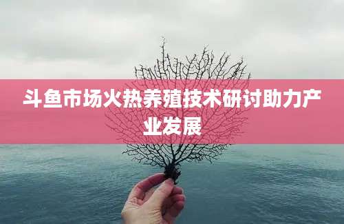 斗鱼市场火热养殖技术研讨助力产业发展