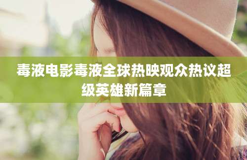 毒液电影毒液全球热映观众热议超级英雄新篇章
