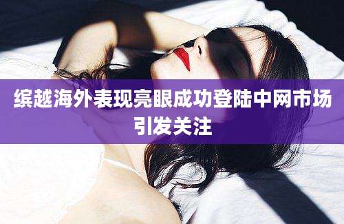 缤越海外表现亮眼成功登陆中网市场引发关注