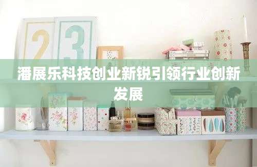 潘展乐科技创业新锐引领行业创新发展