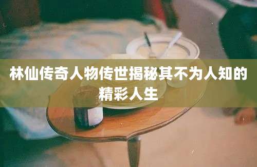 林仙传奇人物传世揭秘其不为人知的精彩人生