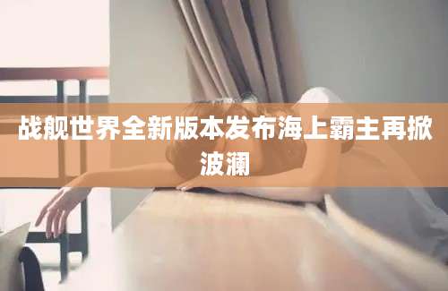 战舰世界全新版本发布海上霸主再掀波澜