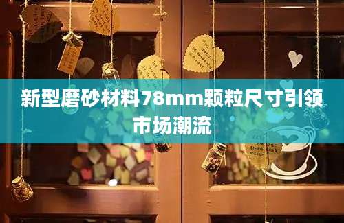 新型磨砂材料78mm颗粒尺寸引领市场潮流