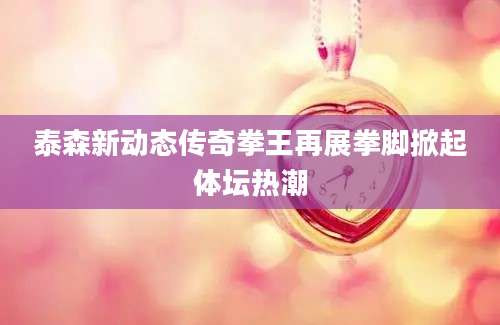 泰森新动态传奇拳王再展拳脚掀起体坛热潮