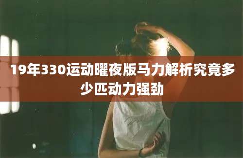 19年330运动曜夜版马力解析究竟多少匹动力强劲