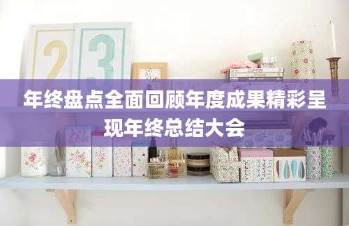年终盘点全面回顾年度成果精彩呈现年终总结大会