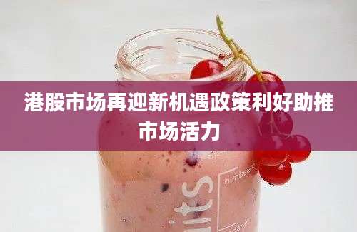 港股市场再迎新机遇政策利好助推市场活力