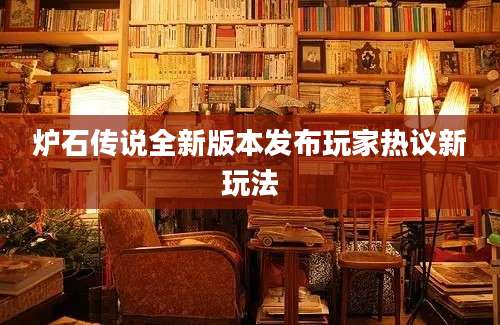 炉石传说全新版本发布玩家热议新玩法
