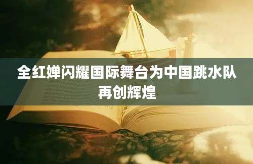 全红婵闪耀国际舞台为中国跳水队再创辉煌