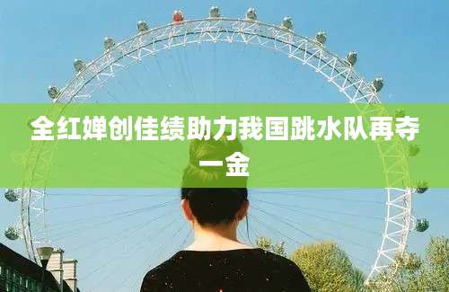 全红婵创佳绩助力我国跳水队再夺一金