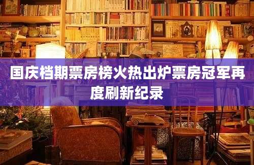 国庆档期票房榜火热出炉票房冠军再度刷新纪录
