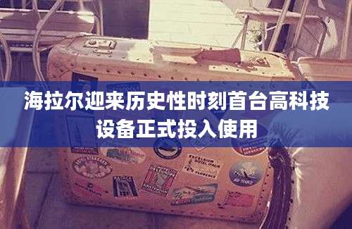 海拉尔迎来历史性时刻首台高科技设备正式投入使用