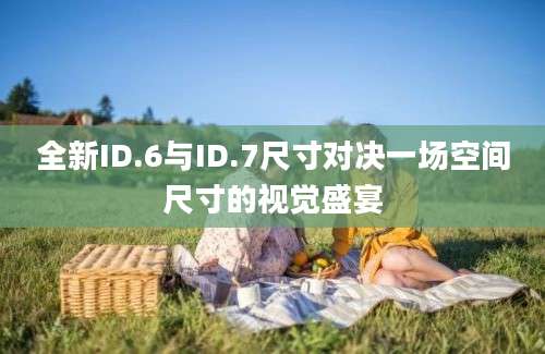 全新ID.6与ID.7尺寸对决一场空间尺寸的视觉盛宴