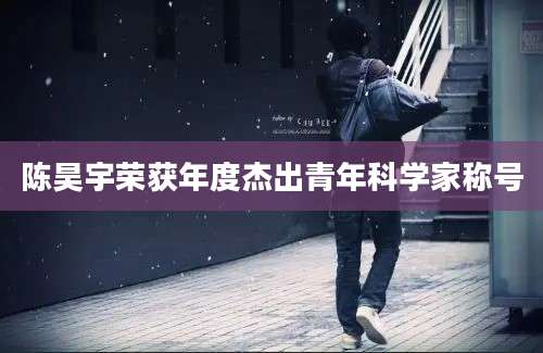 陈昊宇荣获年度杰出青年科学家称号