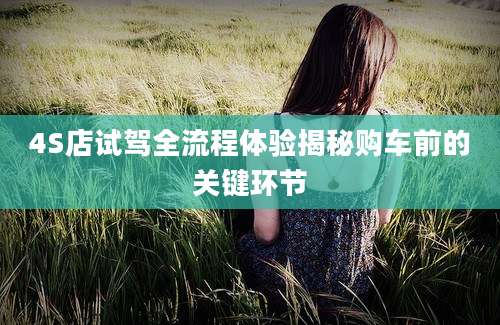 4S店试驾全流程体验揭秘购车前的关键环节