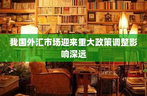 我国外汇市场迎来重大政策调整影响深远