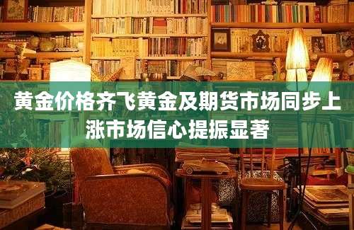 黄金价格齐飞黄金及期货市场同步上涨市场信心提振显著