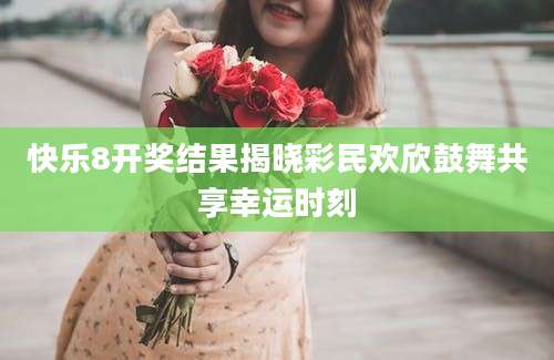 快乐8开奖结果揭晓彩民欢欣鼓舞共享幸运时刻