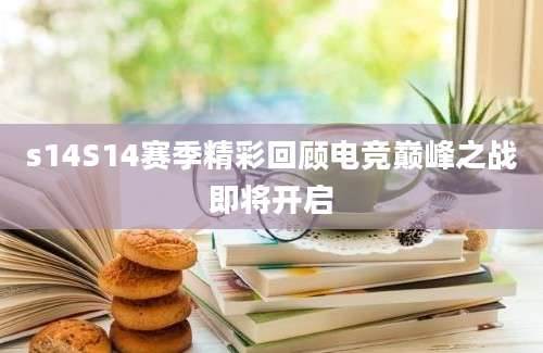 s14S14赛季精彩回顾电竞巅峰之战即将开启