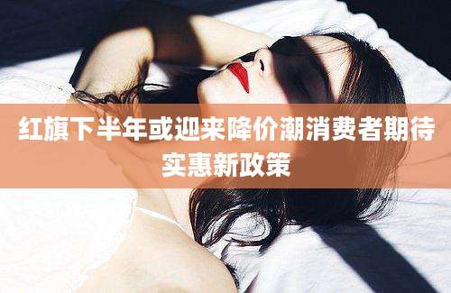 红旗下半年或迎来降价潮消费者期待实惠新政策