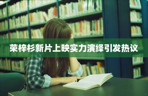 荣梓杉新片上映实力演绎引发热议