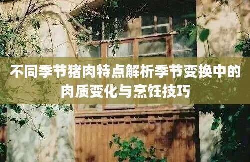 不同季节猪肉特点解析季节变换中的肉质变化与烹饪技巧