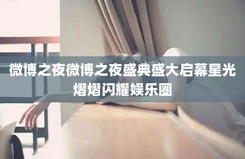 微博之夜微博之夜盛典盛大启幕星光熠熠闪耀娱乐圈