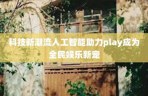 科技新潮流人工智能助力play成为全民娱乐新宠