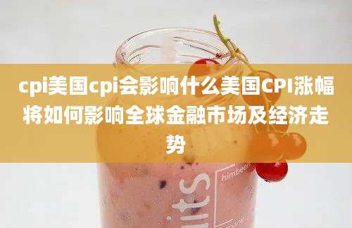 cpi美国cpi会影响什么美国CPI涨幅将如何影响全球金融市场及经济走势