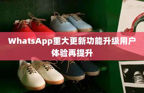 WhatsApp重大更新功能升级用户体验再提升