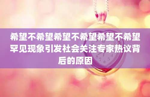 希望不希望希望不希望希望不希望罕见现象引发社会关注专家热议背后的原因
