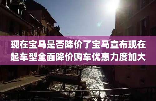现在宝马是否降价了宝马宣布现在起车型全面降价购车优惠力度加大