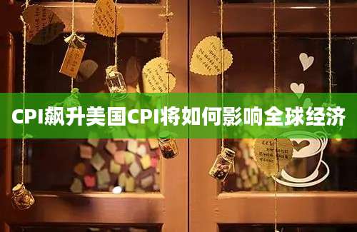 CPI飙升美国CPI将如何影响全球经济