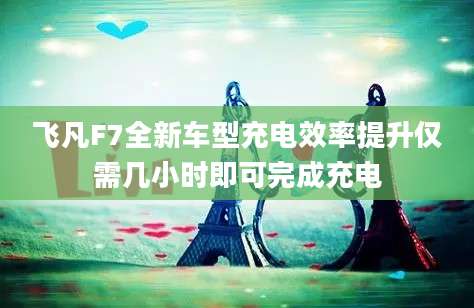 飞凡F7全新车型充电效率提升仅需几小时即可完成充电