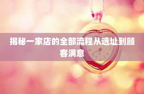 揭秘一家店的全部流程从选址到顾客满意