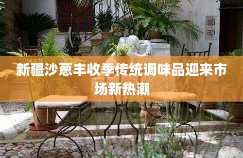 新疆沙葱丰收季传统调味品迎来市场新热潮