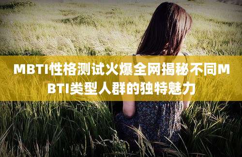 MBTI性格测试火爆全网揭秘不同MBTI类型人群的独特魅力