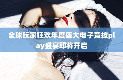 全球玩家狂欢年度盛大电子竞技play盛宴即将开启