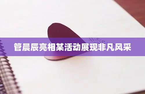 管晨辰亮相某活动展现非凡风采