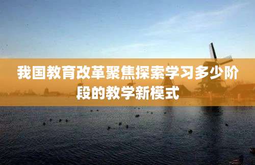 我国教育改革聚焦探索学习多少阶段的教学新模式