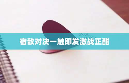 宿敌对决一触即发激战正酣